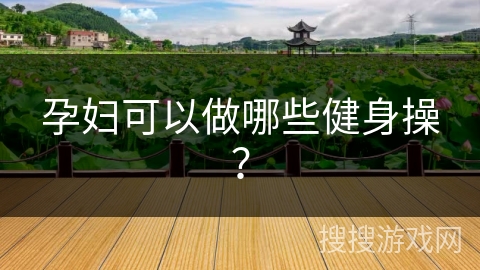 pg棋牌 孕妇可以做哪些健身操？
